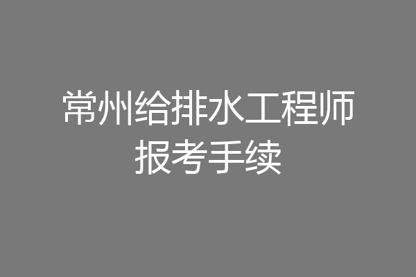 常州给排水工程师报考手续