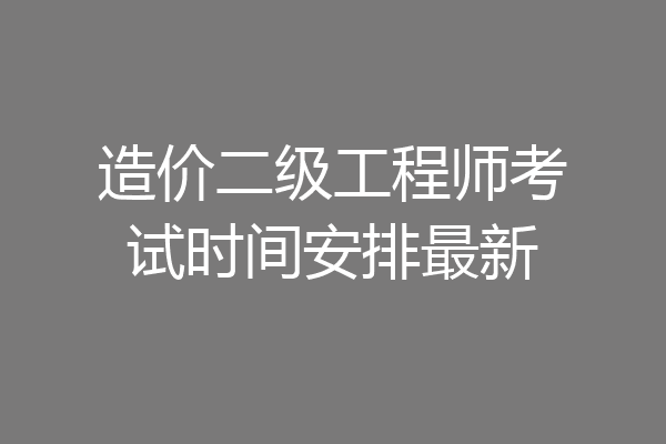 造价二级工程师考试时间安排最新