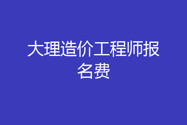 大理造价工程师报名费