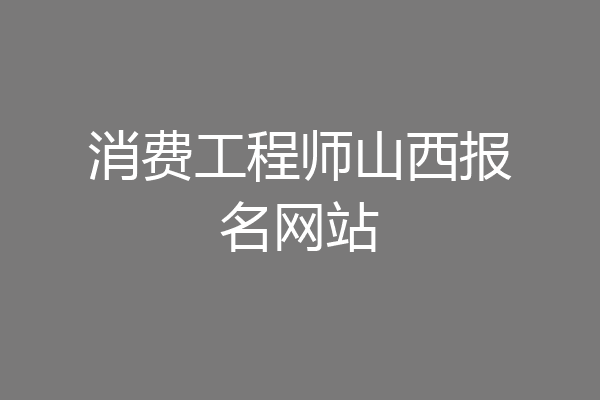 消费工程师山西报名网站