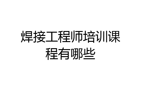 焊接工程师培训课程有哪些