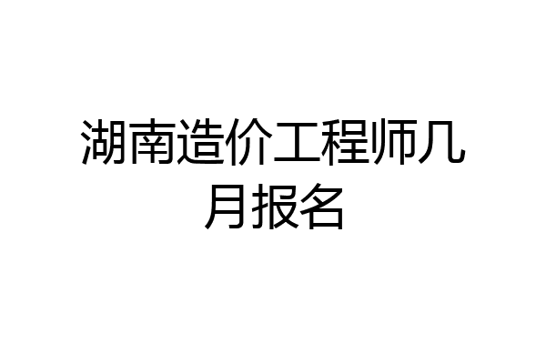 湖南造价工程师几月报名
