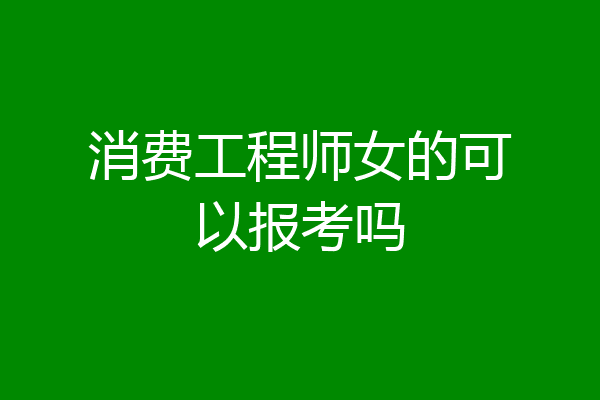 消费工程师女的可以报考吗
