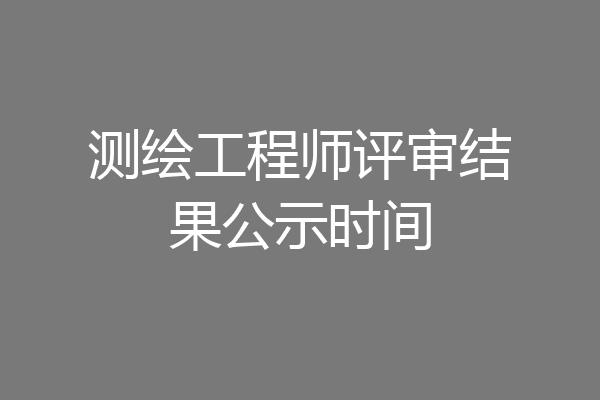 测绘工程师评审结果公示时间