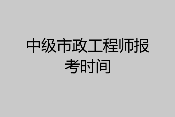 中级市政工程师报考时间