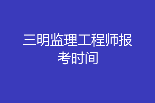 三明监理工程师报考时间