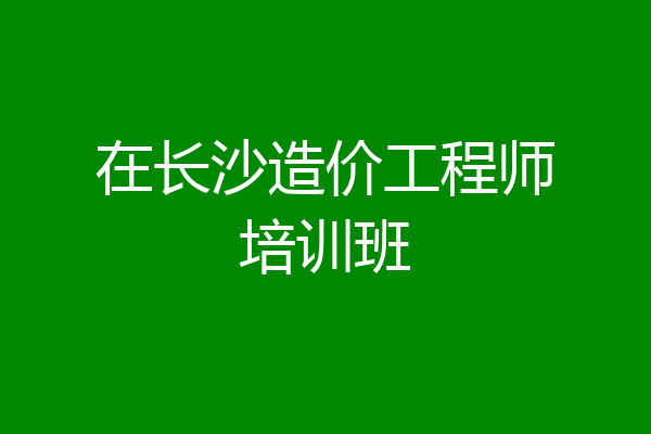 在长沙造价工程师培训班