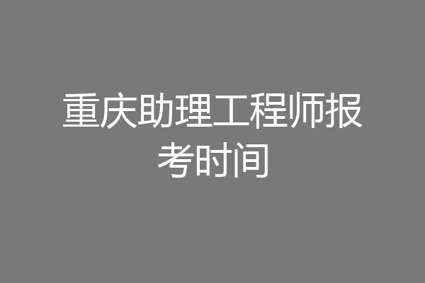 重庆助理工程师报考时间