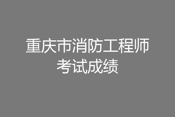 重庆市消防工程师考试成绩