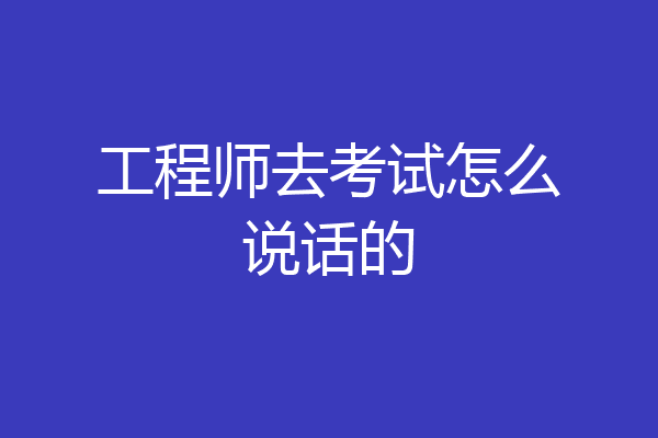 工程师去考试怎么说话的