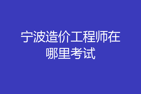 宁波造价工程师在哪里考试