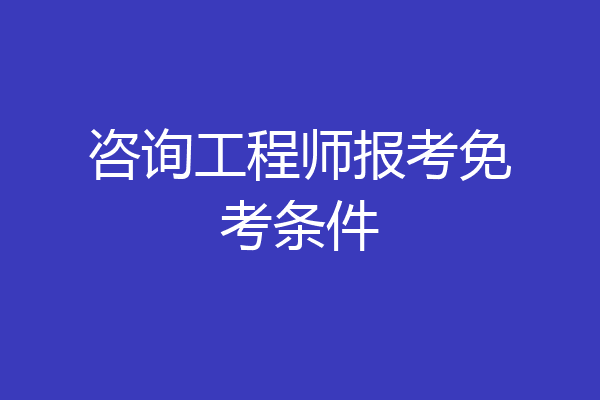 咨询工程师报考免考条件