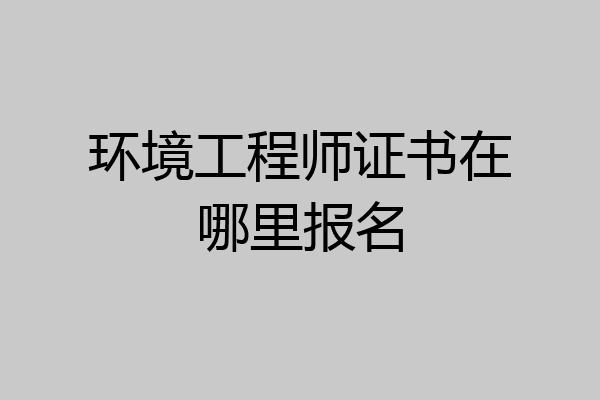 环境工程师证书在哪里报名