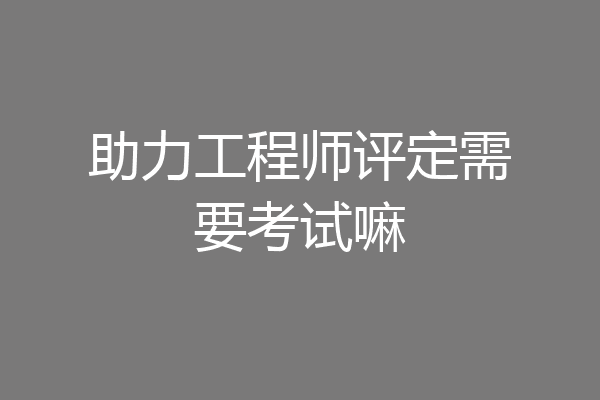 助力工程师评定需要考试嘛