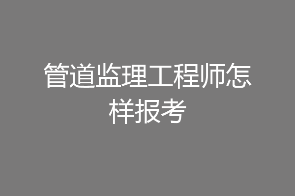 管道监理工程师怎样报考