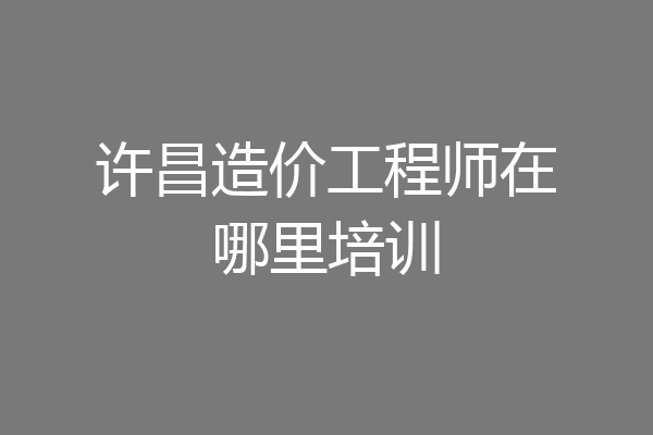 许昌造价工程师在哪里培训