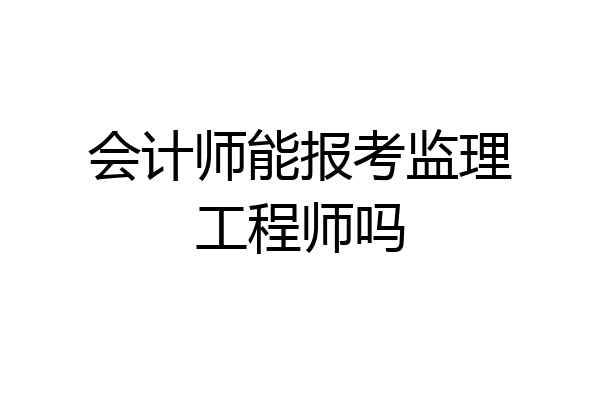 会计师能报考监理工程师吗