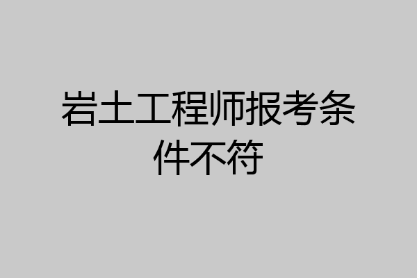 岩土工程师报考条件不符