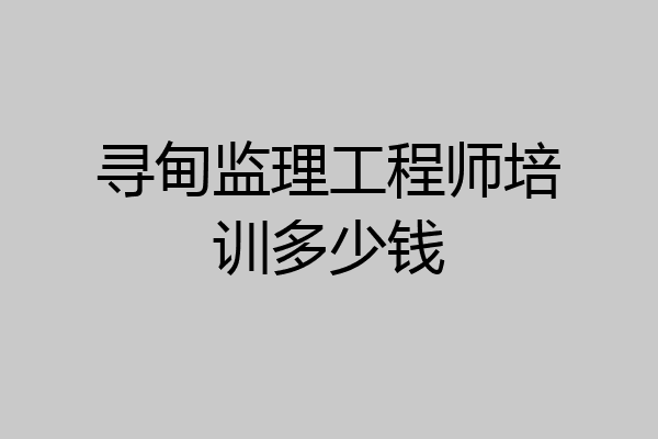 寻甸监理工程师培训多少钱