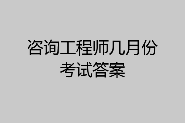 咨询工程师几月份考试答案