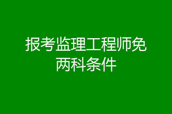 报考监理工程师免两科条件