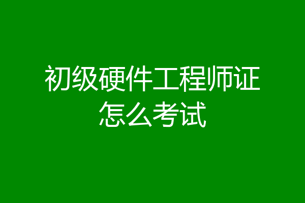 初级硬件工程师证怎么考试