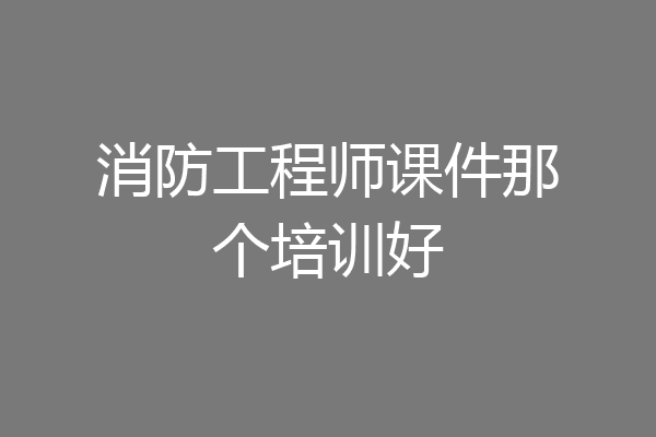 消防工程师课件那个培训好