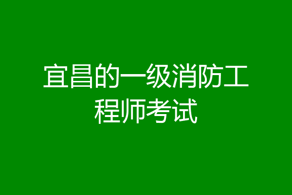 宜昌的一级消防工程师考试