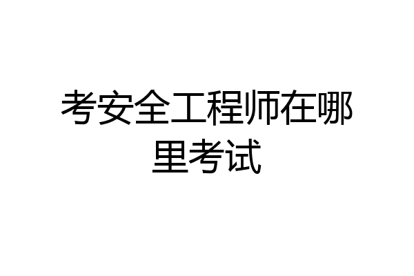 考安全工程师在哪里考试
