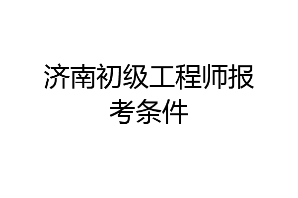 济南初级工程师报考条件