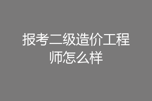 报考二级造价工程师怎么样