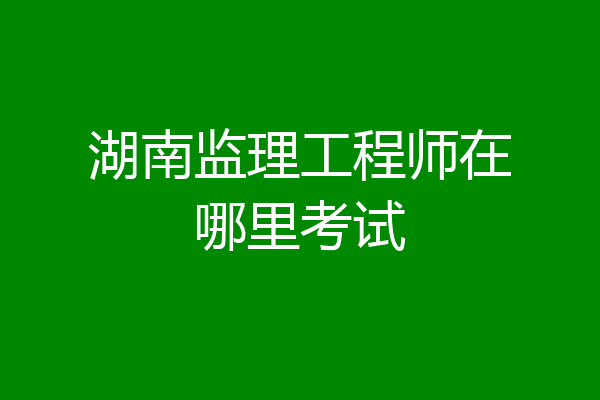 湖南监理工程师在哪里考试