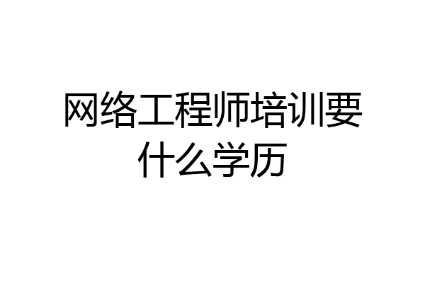 网络工程师培训要什么学历