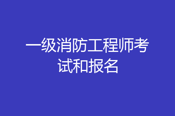 一级消防工程师考试和报名