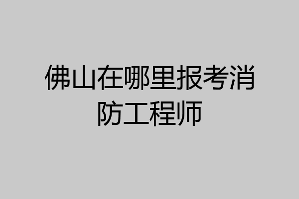 佛山在哪里报考消防工程师