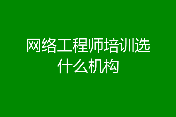网络工程师培训选什么机构