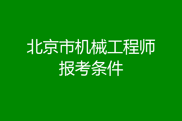 北京市机械工程师报考条件