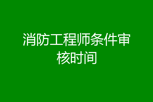 消防工程师条件审核时间