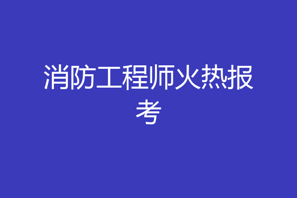 消防工程师火热报考