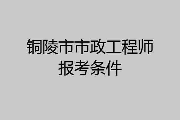 铜陵市市政工程师报考条件
