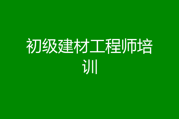 初级建材工程师培训