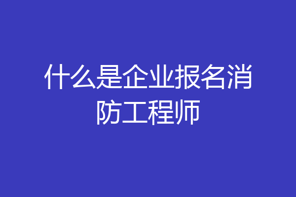 什么是企业报名消防工程师