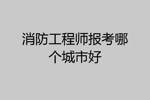 消防工程师报考哪个城市好