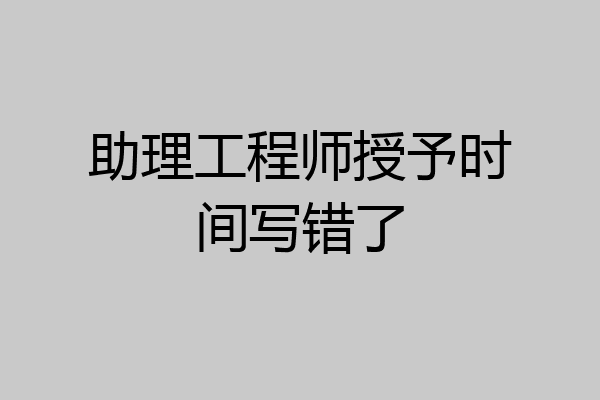 助理工程师授予时间写错了