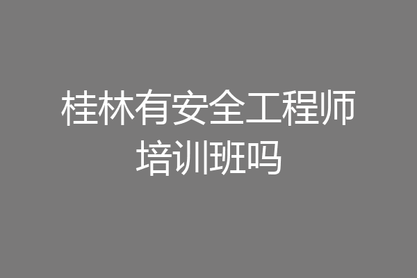 桂林有安全工程师培训班吗
