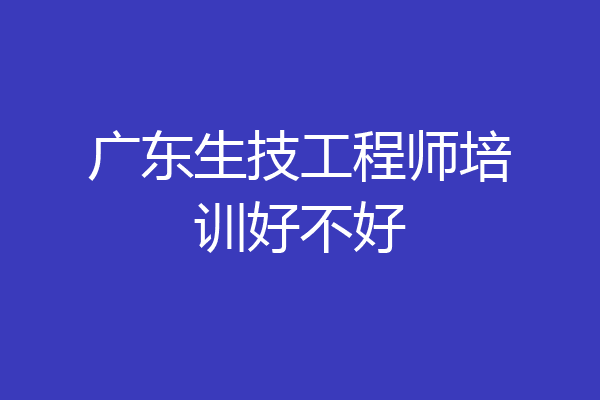广东生技工程师培训好不好