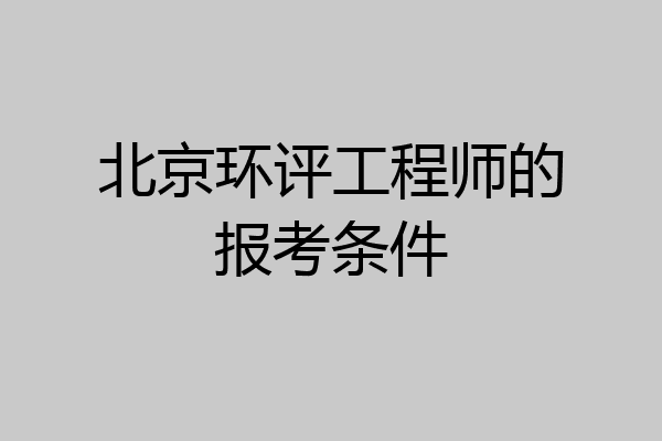 北京环评工程师的报考条件