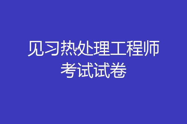 见习热处理工程师考试试卷