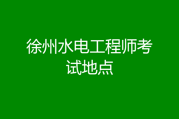 徐州水电工程师考试地点