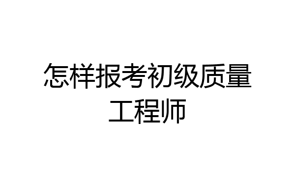 怎样报考初级质量工程师
